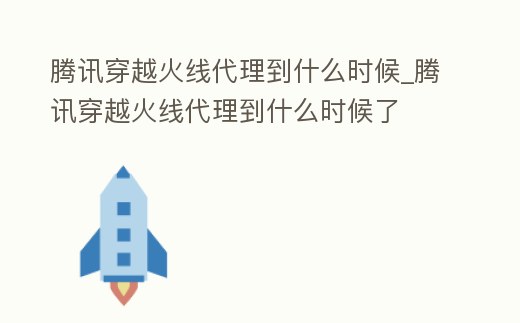 騰訊穿越火線代理到什么時候_騰訊穿越火線代理到什么時候了