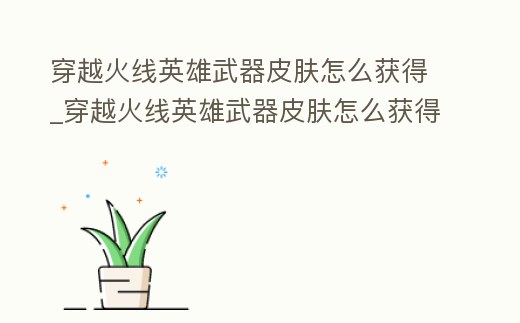 穿越火線英雄武器皮膚怎么獲得_穿越火線英雄武器皮膚怎么獲得視頻