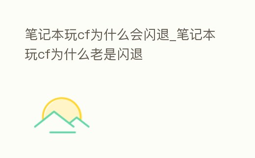 筆記本玩cf為什么會閃退_筆記本玩cf為什么老是閃退