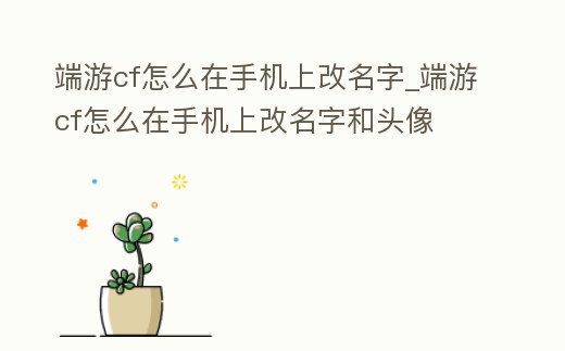 端游cf怎么在手機上改名字_端游cf怎么在手機上改名字和頭像