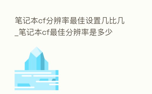 筆記本cf分辨率最佳設置幾比幾_筆記本cf最佳分辨率是多少