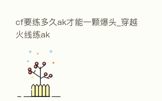cf要練多久ak才能一顆爆頭_穿越火線練ak