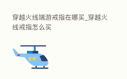 穿越火線端游戒指在哪買_穿越火線戒指怎么買