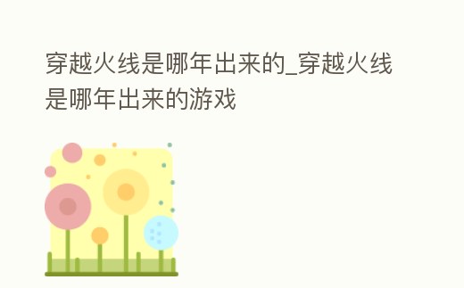 穿越火線是哪年出來的_穿越火線是哪年出來的游戲