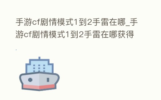 手游cf劇情模式1到2手雷在哪_手游cf劇情模式1到2手雷在哪獲得