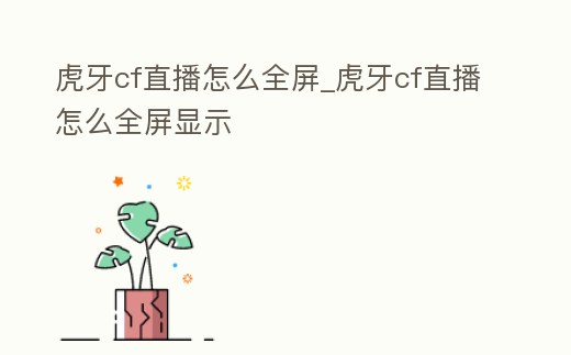 虎牙cf直播怎么全屏_虎牙cf直播怎么全屏顯示