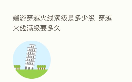 端游穿越火線滿級(jí)是多少級(jí)_穿越火線滿級(jí)要多久