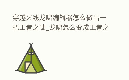 穿越火線龍嘯編輯器怎么做出一把王者之嘯_龍嘯怎么變成王者之嘯