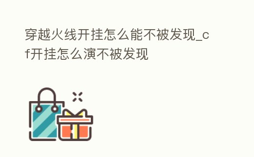 穿越火線開掛怎么能不被發(fā)現(xiàn)_cf開掛怎么演不被發(fā)現(xiàn)