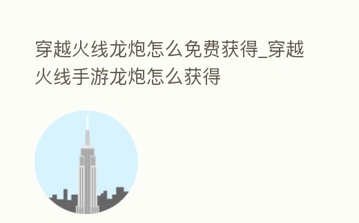 穿越火線龍炮怎么免費(fèi)獲得_穿越火線手游龍炮怎么獲得