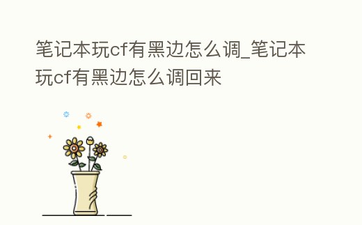 筆記本玩cf有黑邊怎么調_筆記本玩cf有黑邊怎么調回來