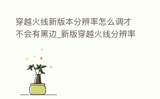 穿越火線新版本分辨率怎么調才不會有黑邊_新版穿越火線分辨率怎么調全屏