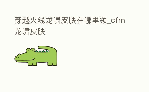 穿越火線龍嘯皮膚在哪里領_cfm龍嘯皮膚