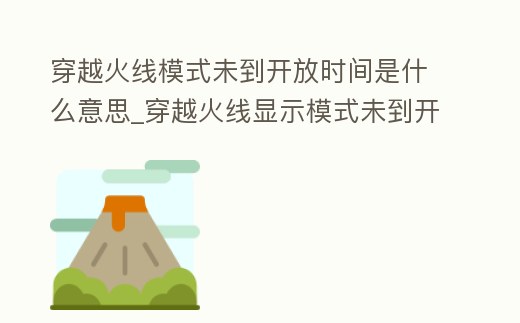 穿越火線模式未到開放時間是什么意思_穿越火線顯示模式未到開放時間