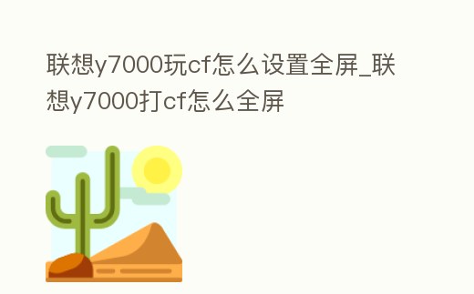 聯想y7000玩cf怎么設置全屏_聯想y7000打cf怎么全屏