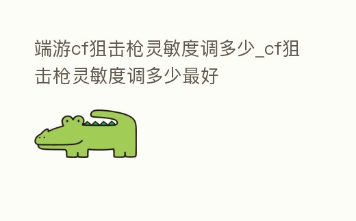 端游cf狙擊槍靈敏度調多少_cf狙擊槍靈敏度調多少最好