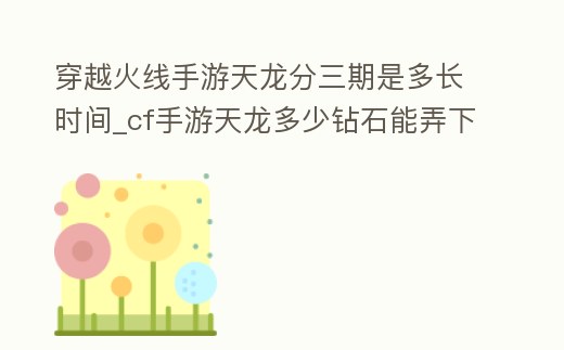 穿越火線手游天龍分三期是多長時間_cf手游天龍多少鉆石能弄下