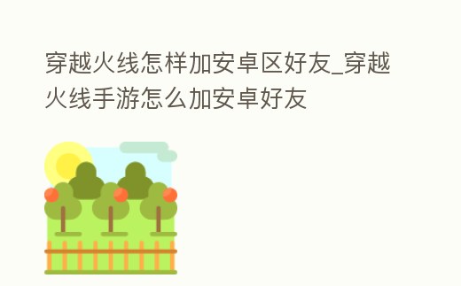 穿越火線怎樣加安卓區(qū)好友_穿越火線手游怎么加安卓好友
