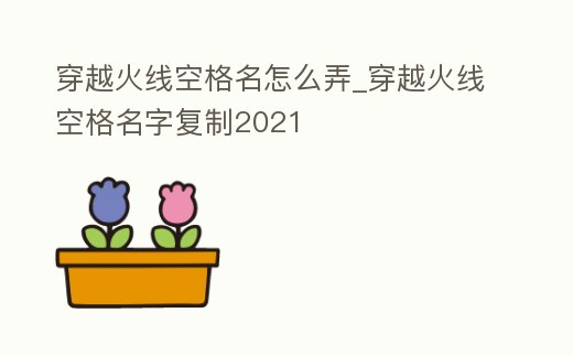 穿越火線空格名怎么弄_穿越火線空格名字復制2021