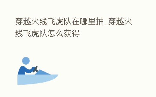 穿越火線飛虎隊在哪里抽_穿越火線飛虎隊怎么獲得