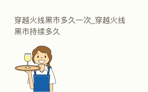 穿越火線黑市多久一次_穿越火線黑市持續(xù)多久