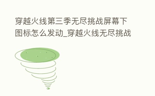 穿越火線第三季無盡挑戰(zhàn)屏幕下圖標(biāo)怎么發(fā)動(dòng)_穿越火線無盡挑戰(zhàn)第三季bug