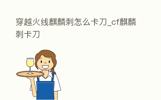 穿越火線麒麟刺怎么卡刀_cf麒麟刺卡刀