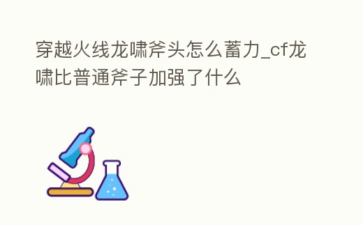穿越火線龍嘯斧頭怎么蓄力_cf龍嘯比普通斧子加強了什么