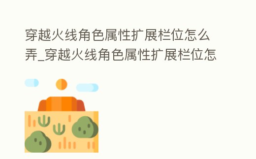 穿越火線角色屬性擴展欄位怎么弄_穿越火線角色屬性擴展欄位怎么用
