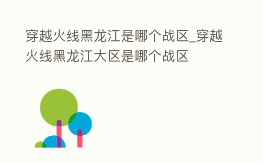 穿越火線黑龍江是哪個戰(zhàn)區(qū)_穿越火線黑龍江大區(qū)是哪個戰(zhàn)區(qū)