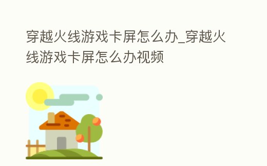 穿越火線游戲卡屏怎么辦_穿越火線游戲卡屏怎么辦視頻