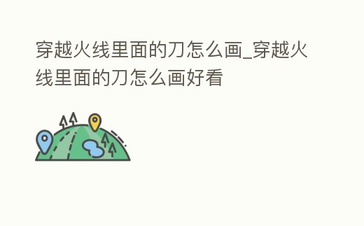 穿越火線里面的刀怎么畫_穿越火線里面的刀怎么畫好看