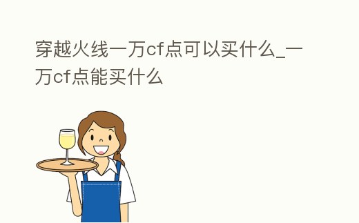 穿越火線一萬cf點可以買什么_一萬cf點能買什么