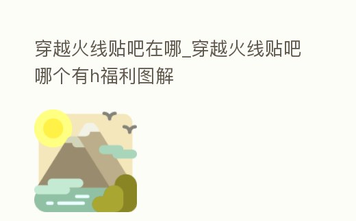 穿越火線貼吧在哪_穿越火線貼吧哪個有h福利圖解