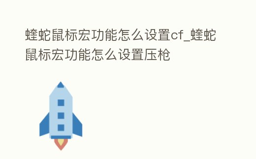 蝰蛇鼠標(biāo)宏功能怎么設(shè)置cf_蝰蛇鼠標(biāo)宏功能怎么設(shè)置壓槍