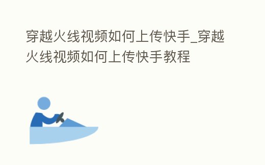 穿越火線視頻如何上傳快手_穿越火線視頻如何上傳快手教程