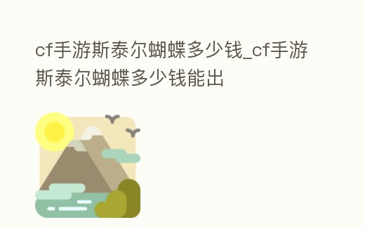 cf手游斯泰爾蝴蝶多少錢_cf手游斯泰爾蝴蝶多少錢能出