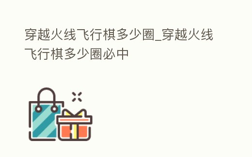 穿越火線飛行棋多少圈_穿越火線飛行棋多少圈必中