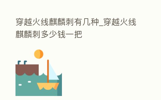 穿越火線麒麟刺有幾種_穿越火線麒麟刺多少錢一把