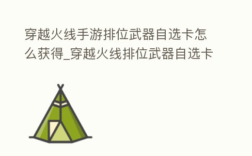穿越火線手游排位武器自選卡怎么獲得_穿越火線排位武器自選卡要哪個好