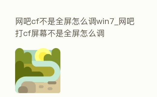 網吧cf不是全屏怎么調win7_網吧打cf屏幕不是全屏怎么調