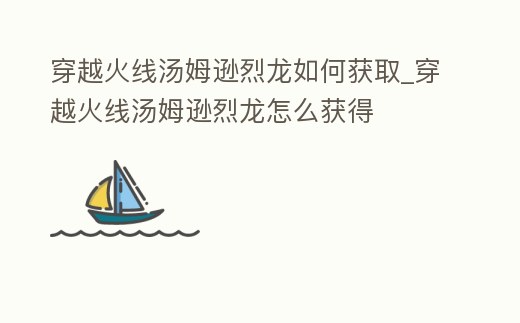 穿越火線湯姆遜烈龍如何獲取_穿越火線湯姆遜烈龍怎么獲得