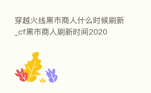 穿越火線黑市商人什么時候刷新_cf黑市商人刷新時間2020