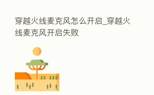 穿越火線麥克風(fēng)怎么開啟_穿越火線麥克風(fēng)開啟失敗