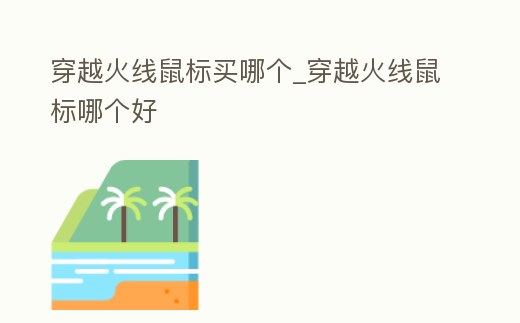 穿越火線鼠標(biāo)買哪個(gè)_穿越火線鼠標(biāo)哪個(gè)好