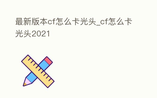 最新版本cf怎么卡光頭_cf怎么卡光頭2021