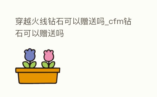 穿越火線鉆石可以贈送嗎_cfm鉆石可以贈送嗎