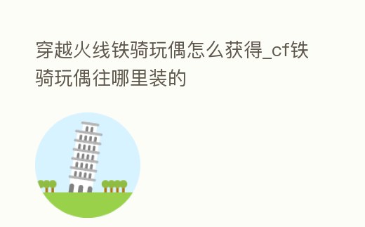 穿越火線鐵騎玩偶怎么獲得_cf鐵騎玩偶往哪里裝的