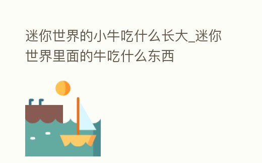 迷你世界的小牛吃什么長大_迷你世界里面的牛吃什么東西