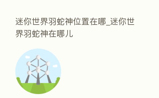 迷你世界羽蛇神位置在哪_迷你世界羽蛇神在哪兒